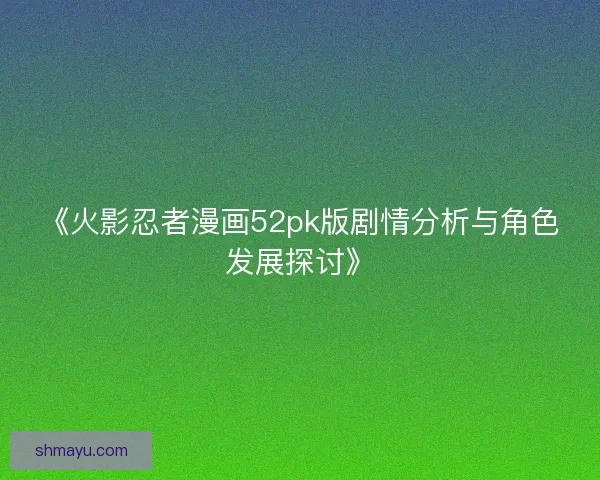 《火影忍者漫画52pk版剧情分析与角色发展探讨》