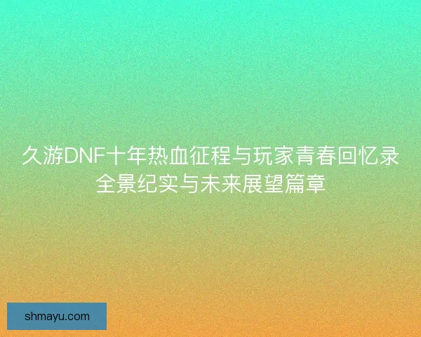 久游DNF十年热血征程与玩家青春回忆录全景纪实与未来展望篇章