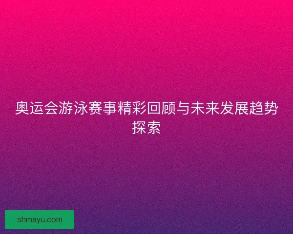 奥运会游泳赛事精彩回顾与未来发展趋势探索