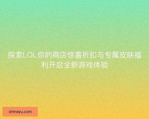 探索LOL你的商店惊喜折扣与专属皮肤福利开启全新游戏体验