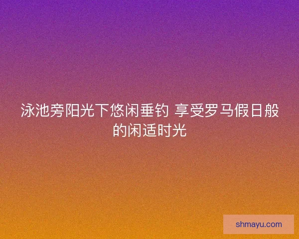 泳池旁阳光下悠闲垂钓 享受罗马假日般的闲适时光