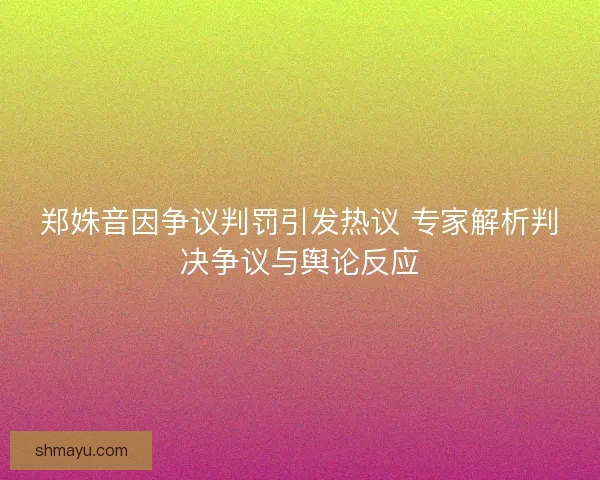 郑姝音因争议判罚引发热议 专家解析判决争议与舆论反应
