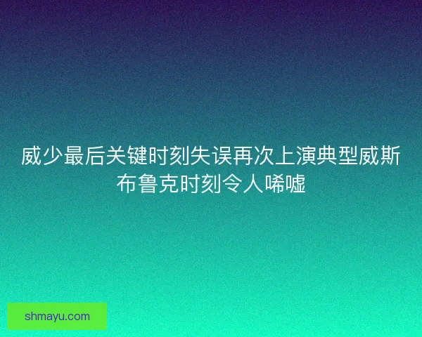 威少最后关键时刻失误再次上演典型威斯布鲁克时刻令人唏嘘